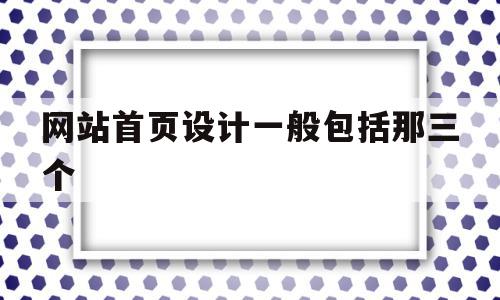 网站首页设计一般包括那三个(网站首页设计一般包括那三个方面)