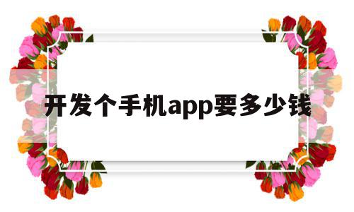 开发个手机app要多少钱(开发一款手机app需要多少钱)