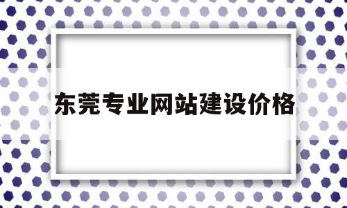 东莞专业网站建设价格(东莞网站建设一般多少钱)