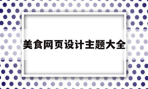 美食网页设计主题大全(美食网页设计主题大全图片)