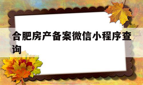 合肥房产备案微信小程序查询(合肥房产备案微信小程序查询系统)