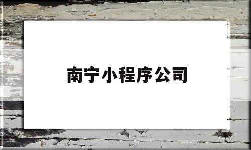 南宁小程序公司(南宁抖音小程序开发)