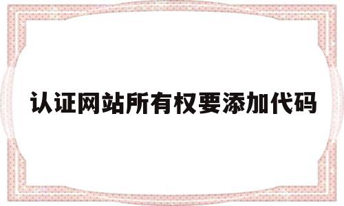 认证网站所有权要添加代码(认证网站所有权要添加代码怎么办)