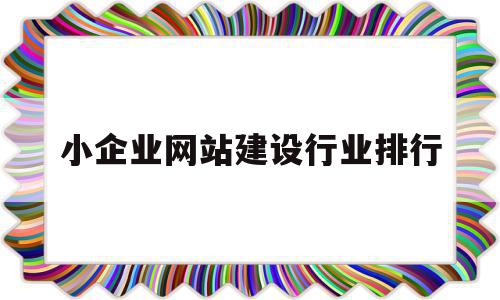 小企业网站建设行业排行(小型企业网站的设计与实现)