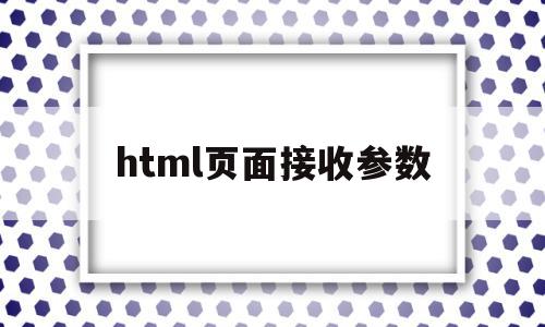 html页面接收参数(html如何接收表单数据),html页面接收参数(html如何接收表单数据),html页面接收参数,java,跳转,html,第1张