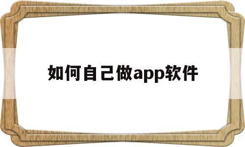 如何自己做app软件(如何自己做app软件下载)