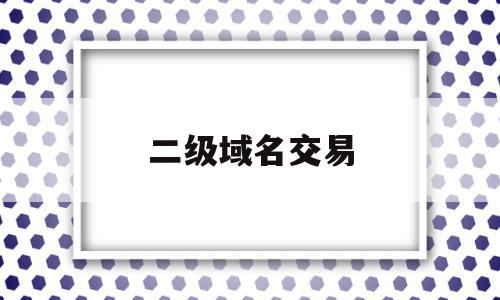 二级域名交易(二级域名交易网站)