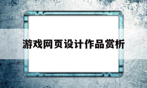 游戏网页设计作品赏析(游戏网页设计理念怎么写)