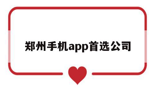 郑州手机app首选公司(郑州手机app首选公司有哪些)