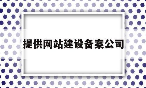 提供网站建设备案公司(备案用的网站建设方案书)