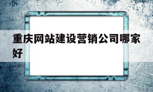 重庆网站建设营销公司哪家好(重庆网站建设营销公司哪家好些)