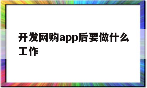 开发网购app后要做什么工作(开发一款购物app需要投入多少钱)