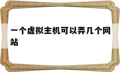 一个虚拟主机可以弄几个网站(一台主机上可能虚拟了多个服务器)