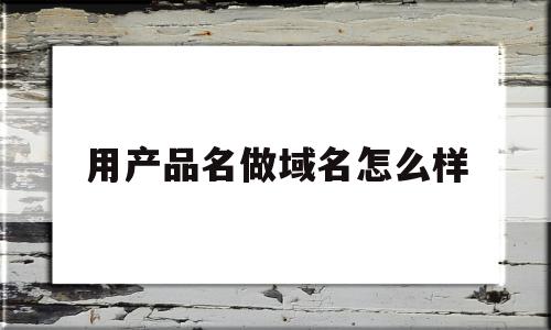 用产品名做域名怎么样(网络品牌域名命名的方式有哪些?)