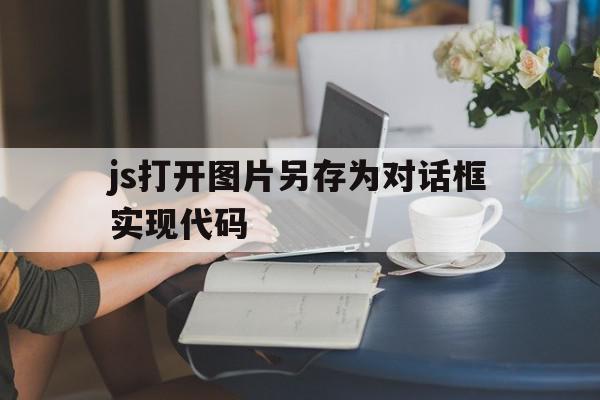 js打开图片另存为对话框实现代码的简单介绍