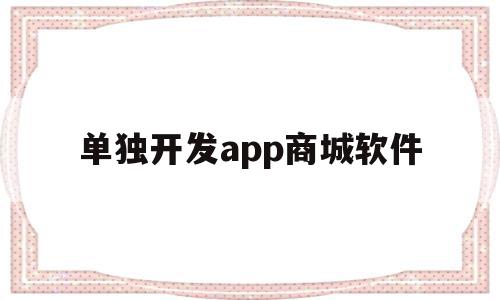 单独开发app商城软件(开发一款商城app软件需要多少钱)