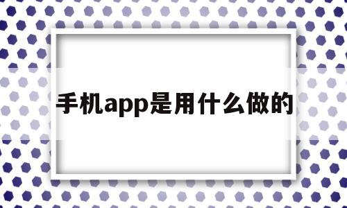 手机app是用什么做的(手机app是用什么做的呢)