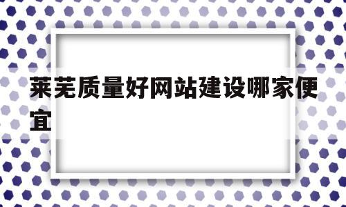 莱芜质量好网站建设哪家便宜的简单介绍