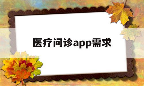 医疗问诊app需求(医疗问诊app需求分析)