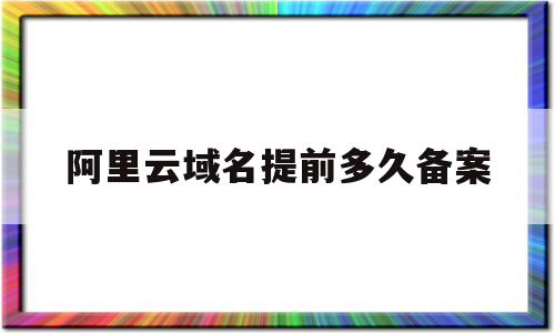 阿里云域名提前多久备案(阿里云域名备案变更流程详细),阿里云域名提前多久备案(阿里云域名备案变更流程详细),阿里云域名提前多久备案,信息,账号,百度,第1张