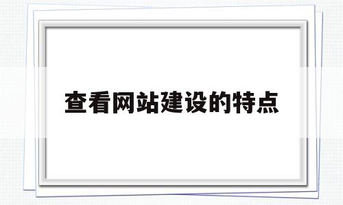 查看网站建设的特点(网站建设的内容是什么)