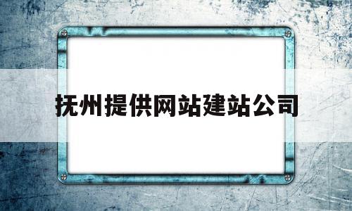 抚州提供网站建站公司(抚州提供网站建站公司有哪些)