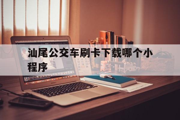 汕尾公交车刷卡下载哪个小程序(汕尾公交车刷卡下载哪个小程序查询)