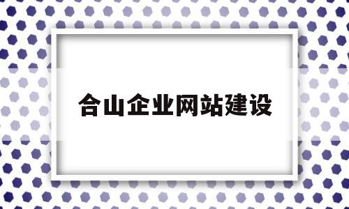 合山企业网站建设(合山企业网站建设项目)