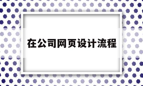 在公司网页设计流程(在公司网页设计流程是什么)