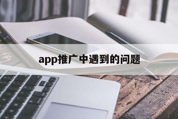 app推广中遇到的问题(app推广中遇到的问题怎么解决),app推广中遇到的问题(app推广中遇到的问题怎么解决),app推广中遇到的问题,信息,账号,APP,第1张