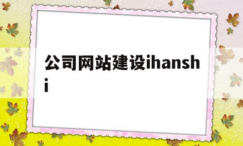 公司网站建设ihanshi(公司网站建设费用计入什么科目)