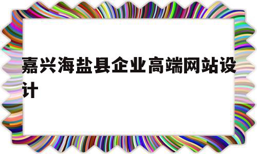 嘉兴海盐县企业高端网站设计(嘉兴海盐县企业高端网站设计公司)