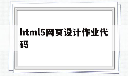 html5网页设计作业代码(html5网页设计作业代码怎么做)