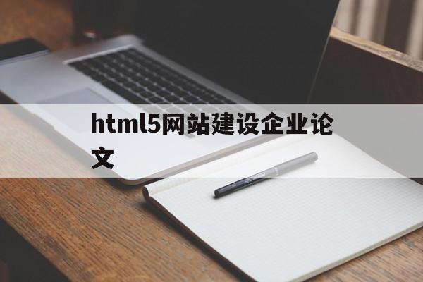 html5网站建设企业论文(html5网站建设企业论文怎么写)