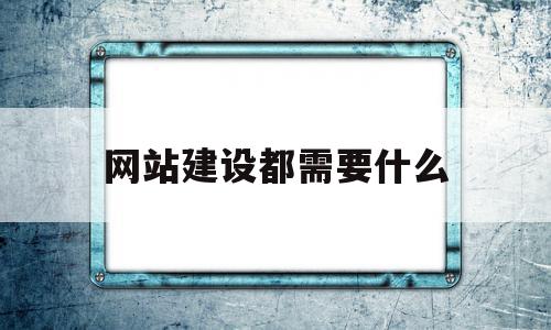 网站建设都需要什么(网站建设都需要什么软件)