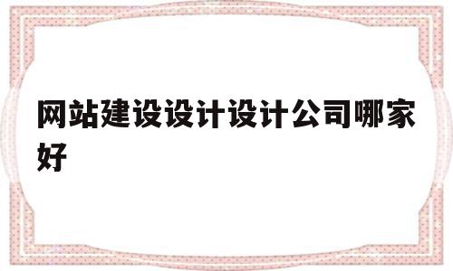 网站建设设计设计公司哪家好(网站建设设计设计公司哪家好点)