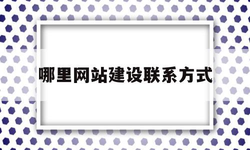 哪里网站建设联系方式(哪里网站建设联系方式比较好)