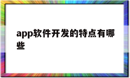 app软件开发的特点有哪些(app软件开发需要具备哪些技能)