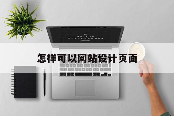 怎样可以网站设计页面(怎样可以网站设计页面显示)