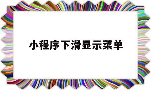 小程序下滑显示菜单(小程序下滑显示菜单什么意思)