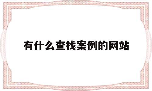 有什么查找案例的网站(有什么查找案例的网站吗)