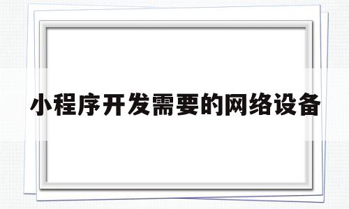 小程序开发需要的网络设备(小程序开发需要哪些技术路线)