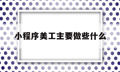 小程序美工主要做些什么(小程序美工主要做些什么呢)