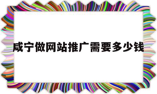 咸宁做网站推广需要多少钱(咸宁做网站推广需要多少钱呢)