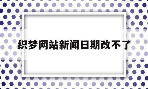 织梦网站新闻日期改不了(织梦手机端不显示内容怎么办)