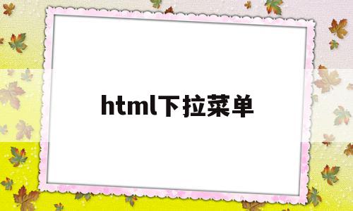 html下拉菜单(HTML下拉菜单代码)