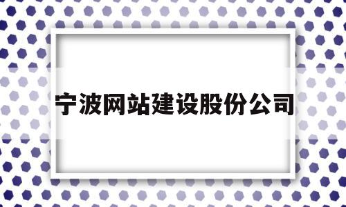 宁波网站建设股份公司(宁波网站建设股份公司有哪些)