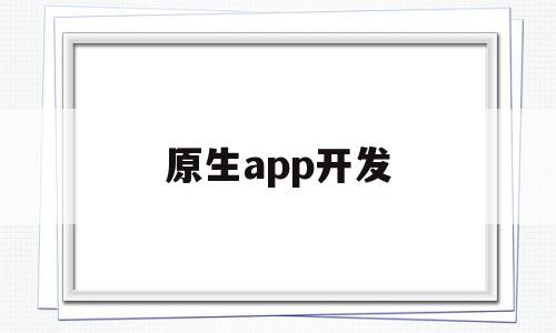 原生app开发(原生app开发框架)