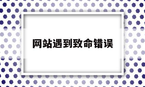 网站遇到致命错误(网站遇到致命错误怎么解决)