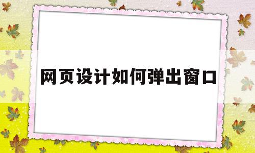 网页设计如何弹出窗口(网页设计如何弹出窗口图片)